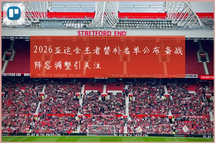 2026亚运会王者替补名单公布 备战阵容调整引关注