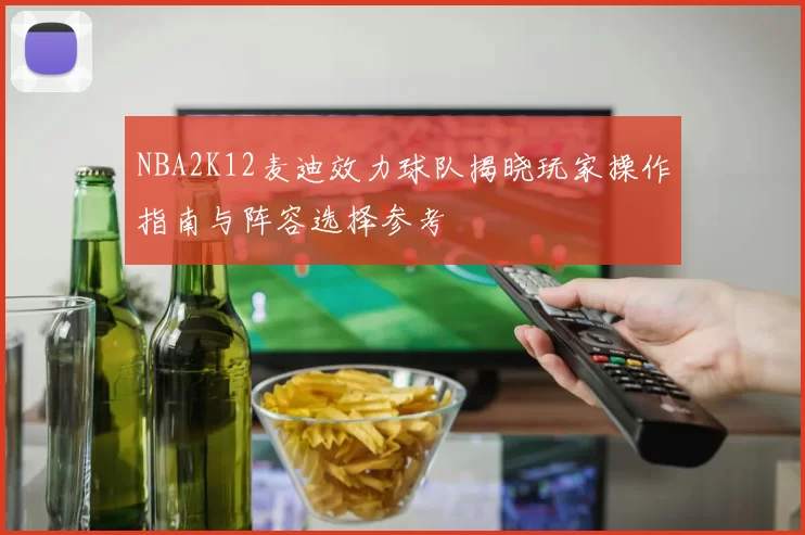 NBA2K12麦迪效力球队揭晓玩家操作指南与阵容选择参考