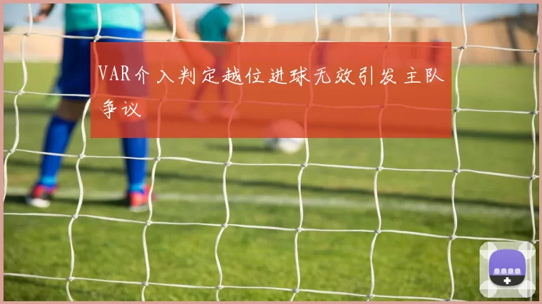 VAR介入判定越位进球无效引发主队争议