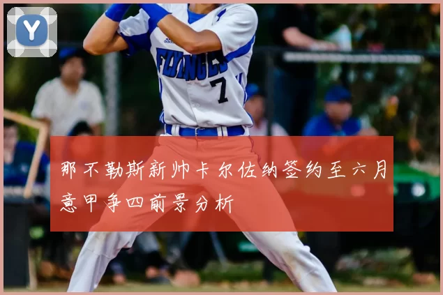 那不勒斯新帅卡尔佐纳签约至六月意甲争四前景分析