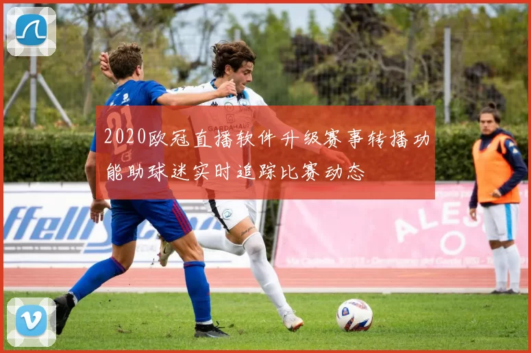 2020欧冠直播软件升级赛事转播功能助球迷实时追踪比赛动态