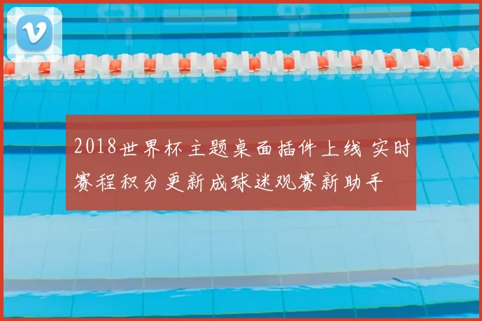 2018世界杯主题桌面插件上线 实时赛程积分更新成球迷观赛新助手