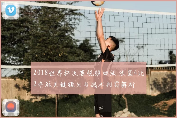 2018世界杯决赛视频回放 法国4比2夺冠关键镜头与战术判罚解析
