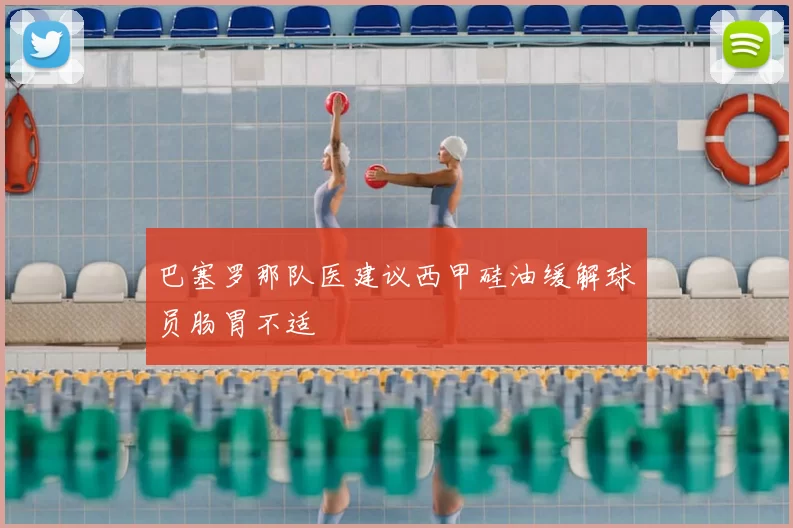 巴塞罗那队医建议西甲硅油缓解球员肠胃不适